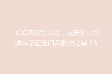 《2025欧冠决赛，这座历史名城将见证谁问鼎欧洲之巅？》