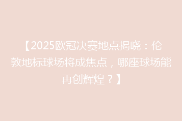 【2025欧冠决赛地点揭晓:伦敦地标球场将成焦点,哪座球场能再创辉煌?】