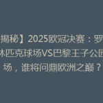 【揭秘】2025欧冠决赛：罗马奥林匹克球场VS巴黎王子公园球场，谁将问鼎欧洲之巅？