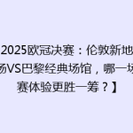 【2025欧冠决赛：伦敦新地标球场VS巴黎经典场馆，哪一场观赛体验更胜一筹？】