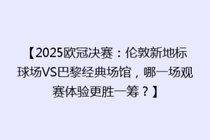 【2025欧冠决赛：伦敦新地标球场VS巴黎经典场馆，哪一场观赛体验更胜一筹？】