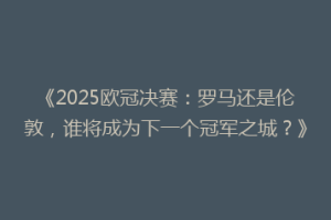 《2025欧冠决赛：罗马还是伦敦，谁将成为下一个冠军之城？》