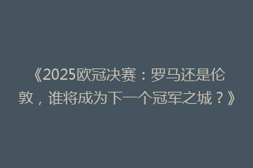 《2025欧冠决赛:罗马还是伦敦,谁将成为下一个冠军之城?》