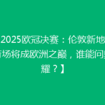 【2025欧冠决赛：伦敦新地标体育场将成欧洲之巅，谁能问鼎荣耀？】