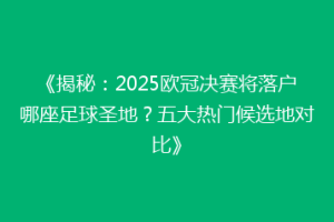 《揭秘：2025欧冠决赛将落户哪座足球圣地？五大热门候选地对比》
