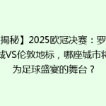 【揭秘】2025欧冠决赛：罗马古城VS伦敦地标，哪座城市将成为足球盛宴的舞台？