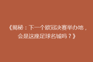 《揭秘：下一个欧冠决赛举办地，会是这座足球名城吗？》