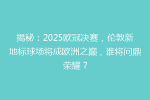 揭秘：2025欧冠决赛，伦敦新地标球场将成欧洲之巅，谁将问鼎荣耀？