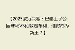 【2025欧冠决赛：巴黎王子公园球场VS伦敦温布利，谁将成为新王？】