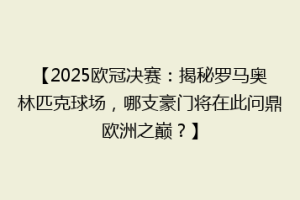 【2025欧冠决赛：揭秘罗马奥林匹克球场，哪支豪门将在此问鼎欧洲之巅？】