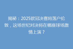 揭秘：2025欧冠决赛将落户伦敦，这场世纪对决将在哪座球场激情上演？