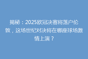 揭秘:2025欧冠决赛将落户伦敦,这场世纪对决将在哪座球场激情上演?