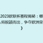 《2023欧联杯赛程揭秘：哪些球队将脱颖而出，争夺欧洲荣耀？》