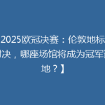 【2025欧冠决赛：伦敦地标球场对决，哪座场馆将成为冠军诞生地？】