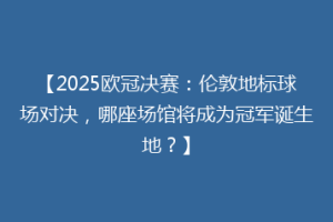 【2025欧冠决赛：伦敦地标球场对决，哪座场馆将成为冠军诞生地？】