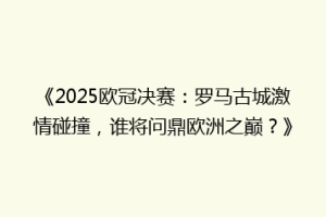 《2025欧冠决赛：罗马古城激情碰撞，谁将问鼎欧洲之巅？》