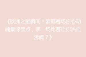 《欧洲之巅瞬间！欧冠赛场惊心动魄集锦盘点，哪一场比赛让你热血沸腾？》