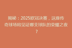 揭秘：2025欧冠决赛，这座传奇球场将见证哪支球队的荣耀之夜？