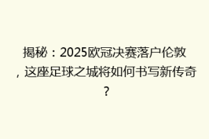 揭秘：2025欧冠决赛落户伦敦，这座足球之城将如何书写新传奇？