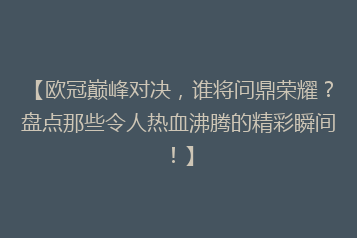 【欧冠巅峰对决，谁将问鼎荣耀？盘点那些令人热血沸腾的精彩瞬间！】