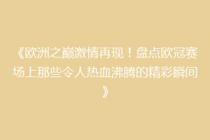 《欧洲之巅激情再现！盘点欧冠赛场上那些令人热血沸腾的精彩瞬间》