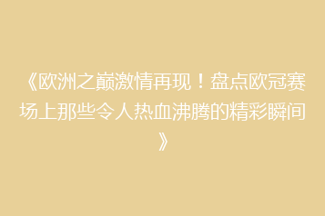 《欧洲之巅激情再现！盘点欧冠赛场上那些令人热血沸腾的精彩瞬间》