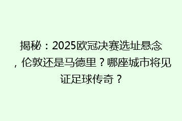 揭秘:2025欧冠决赛选址悬念,伦敦还是马德里?哪座城市将见证足球传奇?