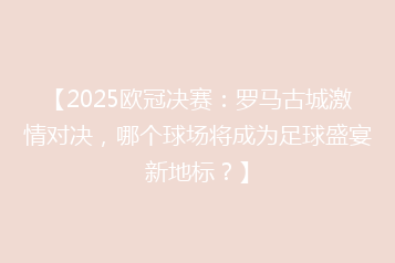 【2025欧冠决赛：罗马古城激情对决，哪个球场将成为足球盛宴新地标？】