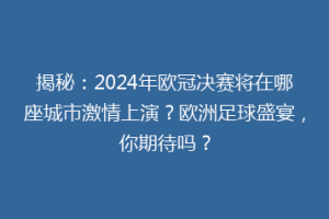 揭秘：2024年欧冠决赛将在哪座城市激情上演？欧洲足球盛宴，你期待吗？