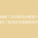 【揭秘！2025欧冠决赛落户哪座城市？欧洲足球盛宴即将开启】
