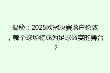 揭秘:2025欧冠决赛落户伦敦,哪个球场将成为足球盛宴的舞台?