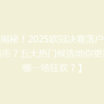 【揭秘！2025欧冠决赛落户哪座城市？五大热门候选地你更期待哪一场狂欢？】