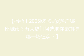 【揭秘!2025欧冠决赛落户哪座城市?五大热门候选地你更期待哪一场狂欢?】