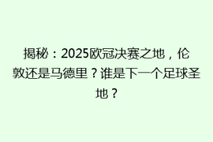 揭秘：2025欧冠决赛之地，伦敦还是马德里？谁是下一个足球圣地？