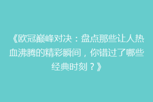 《欧冠巅峰对决：盘点那些让人热血沸腾的精彩瞬间，你错过了哪些经典时刻？》