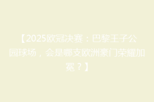 【2025欧冠决赛：巴黎王子公园球场，会是哪支欧洲豪门荣耀加冕？】