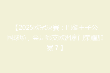 【2025欧冠决赛:巴黎王子公园球场,会是哪支欧洲豪门荣耀加冕?】