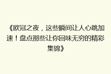 《欧冠之夜，这些瞬间让人心跳加速！盘点那些让你回味无穷的精彩集锦》