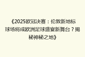 《2025欧冠决赛：伦敦新地标球场将成欧洲足球盛宴新舞台？揭秘神秘之地》