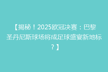 【揭秘！2025欧冠决赛：巴黎圣丹尼斯球场将成足球盛宴新地标？】