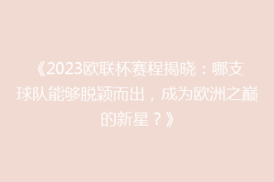 《2023欧联杯赛程揭晓：哪支球队能够脱颖而出，成为欧洲之巅的新星？》