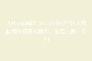 《欧冠巅峰对决！盘点那些让人热血沸腾的精彩瞬间，你看过哪一场？》