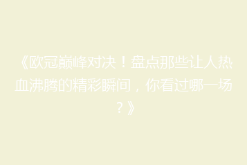 《欧冠巅峰对决!盘点那些让人热血沸腾的精彩瞬间,你看过哪一场?》