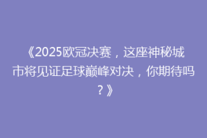 《2025欧冠决赛，这座神秘城市将见证足球巅峰对决，你期待吗？》