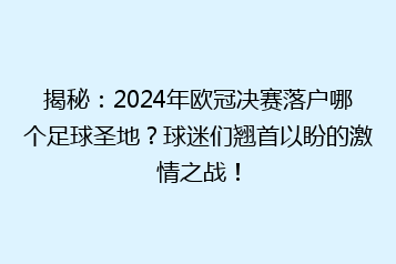 揭秘:2024年欧冠决赛落户哪个足球圣地?球迷们翘首以盼的激情之战!