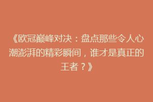 《欧冠巅峰对决：盘点那些令人心潮澎湃的精彩瞬间，谁才是真正的王者？》