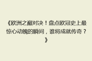 《欧洲之巅对决！盘点欧冠史上最惊心动魄的瞬间，谁将成就传奇？》