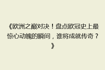 《欧洲之巅对决!盘点欧冠史上最惊心动魄的瞬间,谁将成就传奇?》