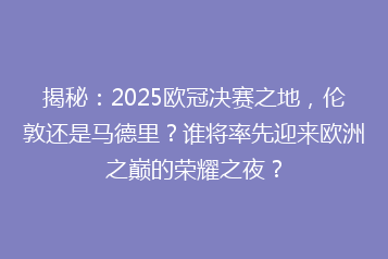 揭秘:2025欧冠决赛之地,伦敦还是马德里?谁将率先迎来欧洲之巅的荣耀之夜?