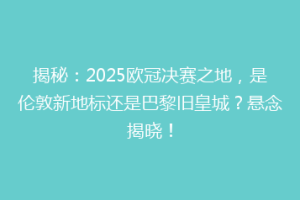 揭秘：2025欧冠决赛之地，是伦敦新地标还是巴黎旧皇城？悬念揭晓！